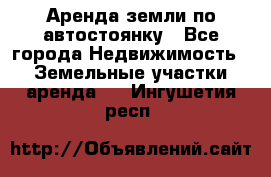 Аренда земли по автостоянку - Все города Недвижимость » Земельные участки аренда   . Ингушетия респ.